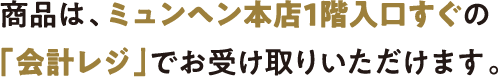 商品は、ミュンヘン本店1階入口すぐの「会計レジ」でお受け取りいただけます。